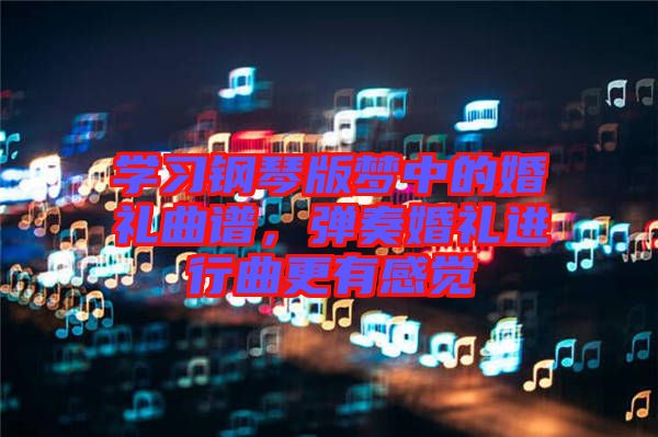 學習鋼琴版夢中的婚禮曲譜，彈奏婚禮進行曲更有感覺
