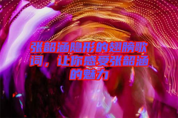 張韶涵隱形的翅膀歌詞，讓你感受張韶涵的魅力