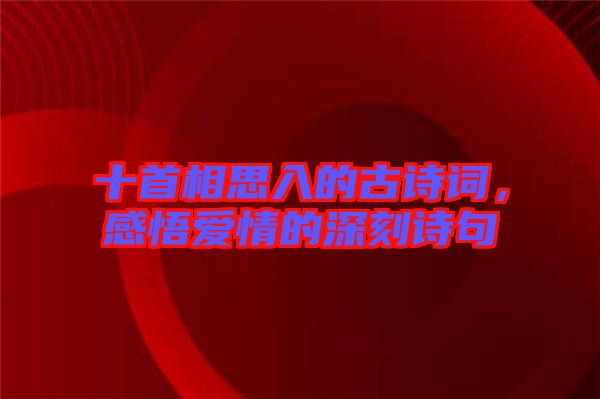 十首相思入的古詩詞，感悟愛情的深刻詩句