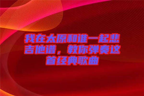我在太原和誰一起悲吉他譜，教你彈奏這首經(jīng)典歌曲