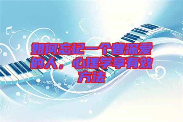 如何忘記一個(gè)曾深愛的人，心理學(xué)享有效方法