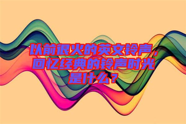 以前很火的英文鈴聲，回憶經(jīng)典的鈴聲時光是什么？