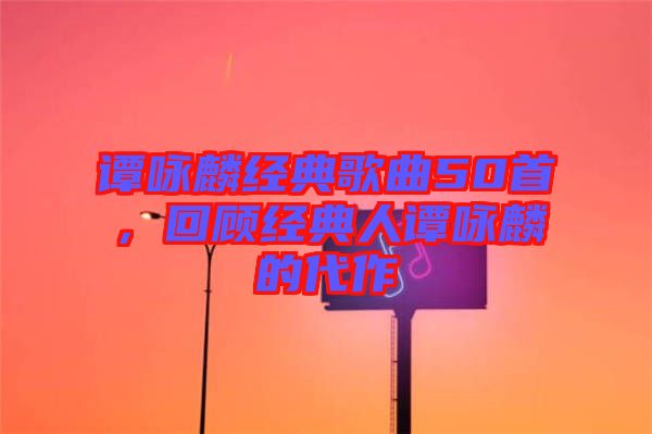 譚詠麟經典歌曲50首，回顧經典人譚詠麟的代作