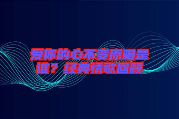 愛你的心不變原唱是誰？經(jīng)典情歌回顧