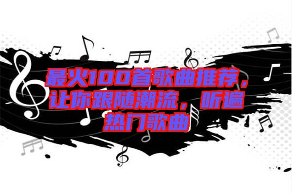 最火100首歌曲推薦，讓你跟隨潮流，聽遍熱門歌曲