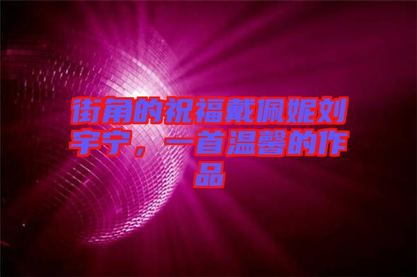 街角的祝福戴佩妮劉宇寧，一首溫馨的作品