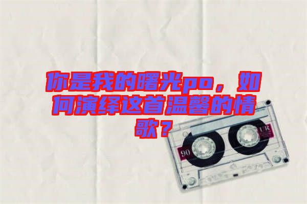 你是我的曙光po，如何演繹這首溫馨的情歌？