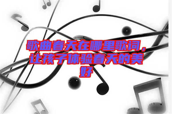 歌曲春天在哪里歌詞，讓孩子體驗(yàn)春天的美好