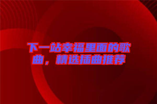 下一站幸福里面的歌曲，精選插曲推薦