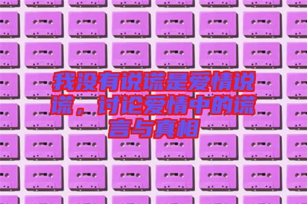我沒(méi)有說(shuō)謊是愛(ài)情說(shuō)謊，討論愛(ài)情中的謊言與真相