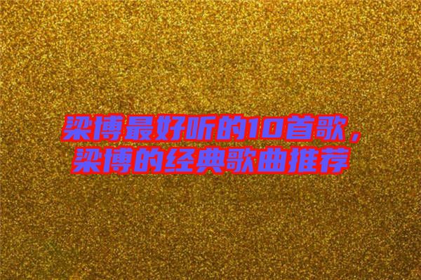 梁博最好聽的10首歌，梁博的經(jīng)典歌曲推薦