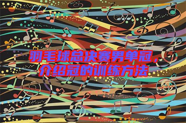 羽毛球總決賽男單冠，介紹冠的訓練方法