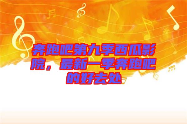 奔跑吧第九季西瓜影院，最新一季奔跑吧的好去處