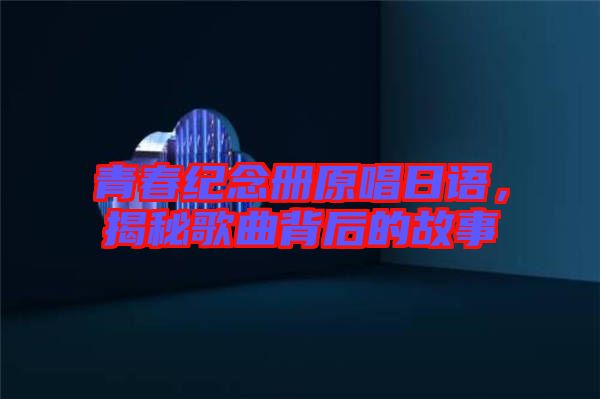 青春紀(jì)念冊原唱日語，揭秘歌曲背后的故事