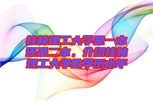 桂林理工大學(xué)是一本還是二本，介紹桂林理工大學(xué)的學(xué)歷水平