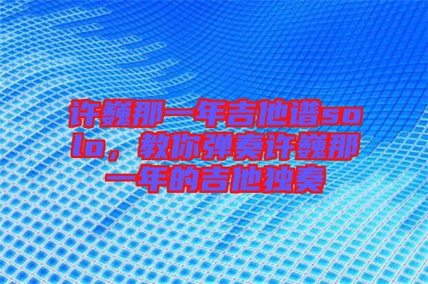 許巍那一年吉他譜solo，教你彈奏許巍那一年的吉他獨(dú)奏