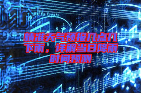 精準(zhǔn)天氣預(yù)報(bào)幾點(diǎn)幾下雨，詳解當(dāng)日降雨時(shí)間預(yù)測