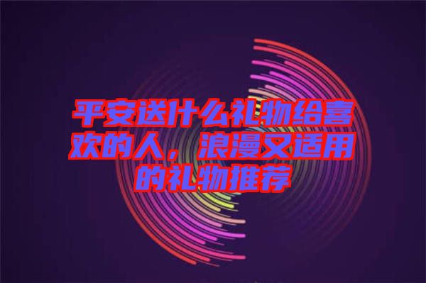平安送什么禮物給喜歡的人，浪漫又適用的禮物推薦