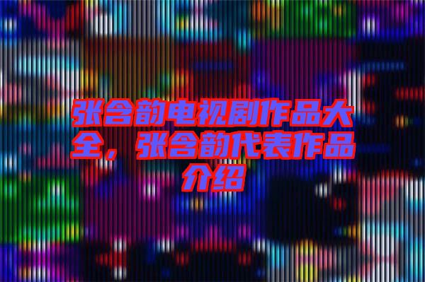 張含韻電視劇作品大全，張含韻代表作品介紹