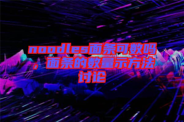 noodles面條可數嗎，面條的數量示方法討論