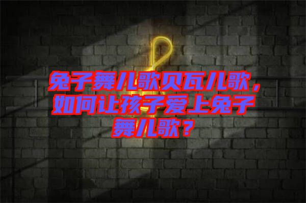 兔子舞兒歌貝瓦兒歌，如何讓孩子愛上兔子舞兒歌？
