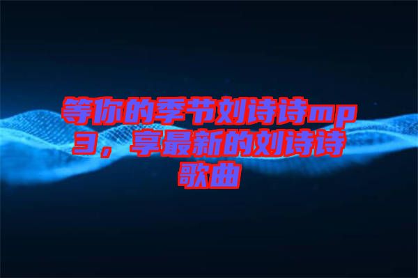 等你的季節(jié)劉詩(shī)詩(shī)mp3，享最新的劉詩(shī)詩(shī)歌曲