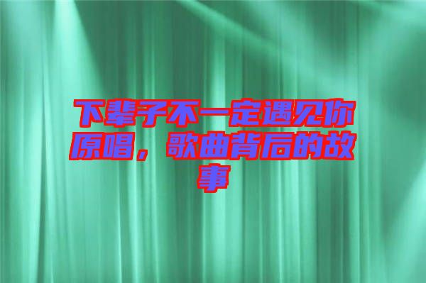 下輩子不一定遇見你原唱，歌曲背后的故事