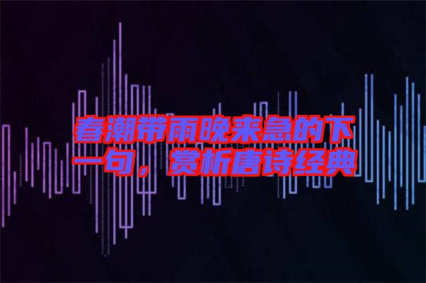 春潮帶雨晚來急的下一句，賞析唐詩經(jīng)典