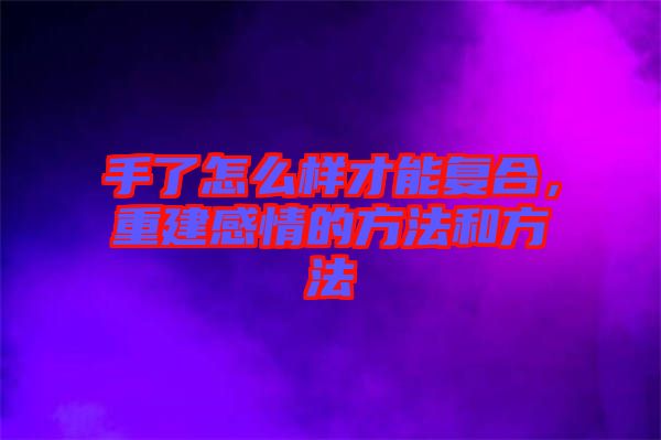 手了怎么樣才能復(fù)合，重建感情的方法和方法