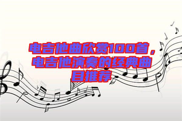 電吉他曲欣賞100首，電吉他演奏的經(jīng)典曲目推薦