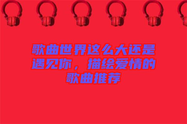 歌曲世界這么大還是遇見你，描繪愛情的歌曲推薦
