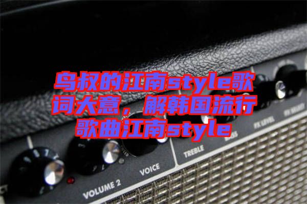 鳥叔的江南style歌詞大意，解韓國(guó)流行歌曲江南style