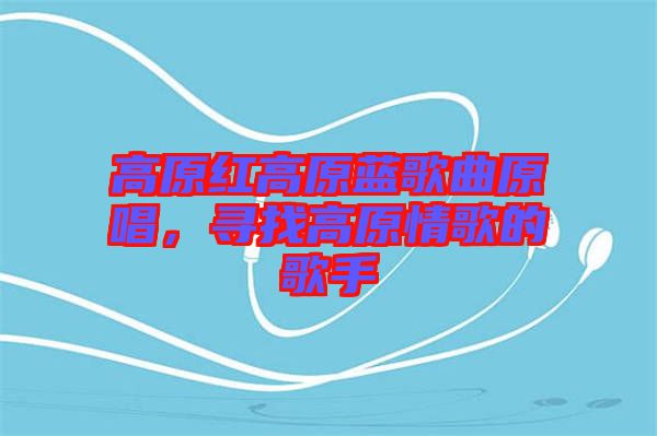 高原紅高原藍歌曲原唱，尋找高原情歌的歌手