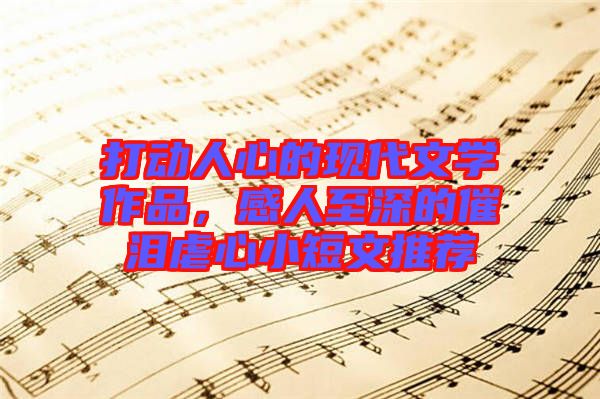 打動(dòng)人心的現(xiàn)代文學(xué)作品，感人至深的催淚虐心小短文推薦