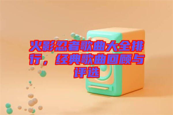 火影忍者歌曲大全排行，經(jīng)典歌曲回顧與評選
