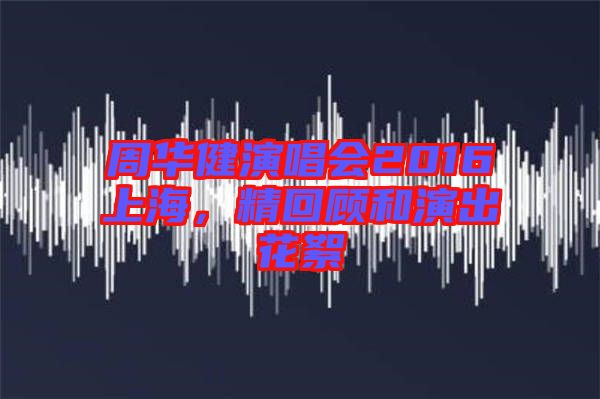 周華健演唱會(huì)2016上海，精回顧和演出花絮