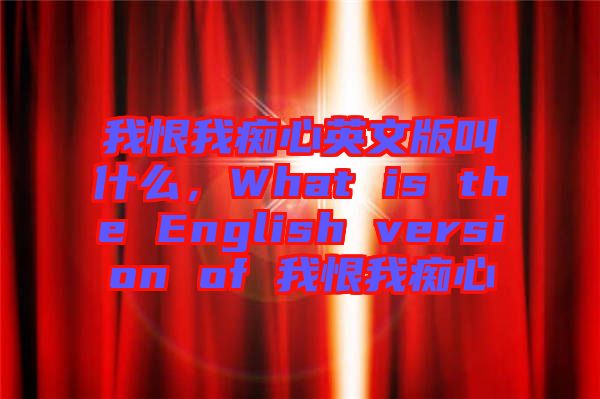 我恨我癡心英文版叫什么，What is the English version of 我恨我癡心