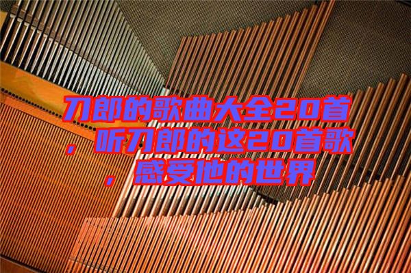 刀郎的歌曲大全20首，聽刀郎的這20首歌，感受他的世界