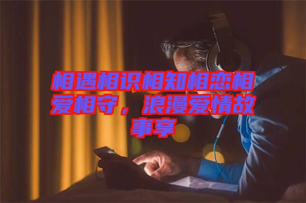 相遇相識(shí)相知相戀相愛相守，浪漫愛情故事享