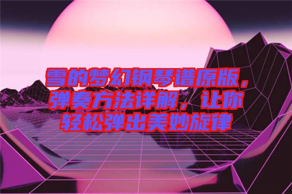 雪的夢幻鋼琴譜原版，彈奏方法詳解，讓你輕松彈出美妙旋律