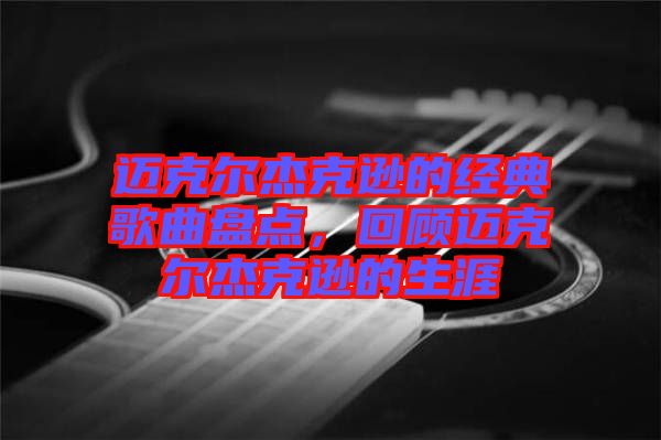 邁克爾杰克遜的經(jīng)典歌曲盤點(diǎn)，回顧邁克爾杰克遜的生涯