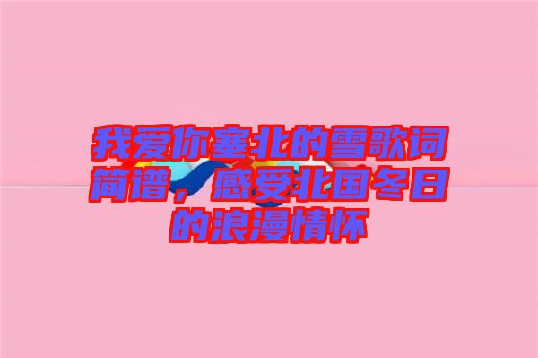 我愛你塞北的雪歌詞簡(jiǎn)譜，感受北國(guó)冬日的浪漫情懷