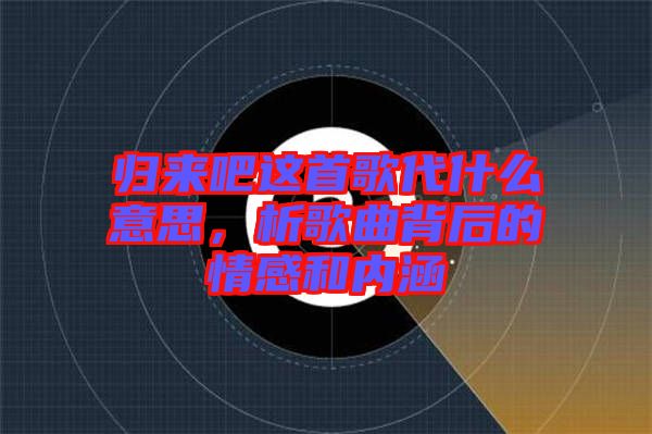 歸來吧這首歌代什么意思，析歌曲背后的情感和內(nèi)涵