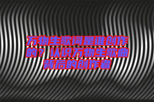 萬物生歌詞是誰創(chuàng)作的？認識萬物生歌曲背后的創(chuàng)作者