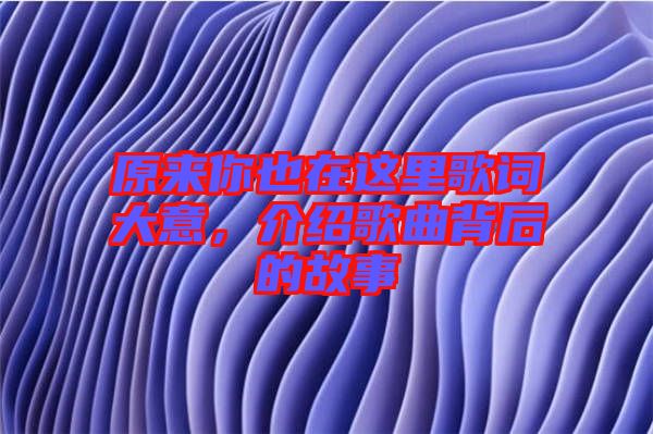 原來你也在這里歌詞大意，介紹歌曲背后的故事