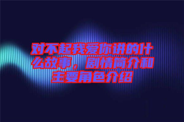 對(duì)不起我愛(ài)你講的什么故事，劇情簡(jiǎn)介和主要角色介紹