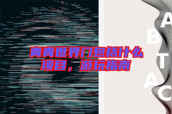 青青世界門包括什么項目，游玩指南