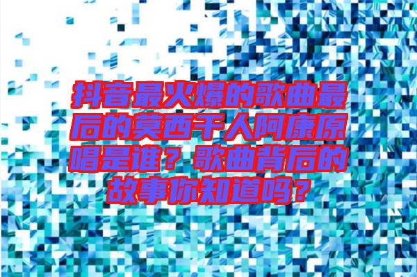 抖音最火爆的歌曲最后的莫西干人阿康原唱是誰？歌曲背后的故事你知道嗎？