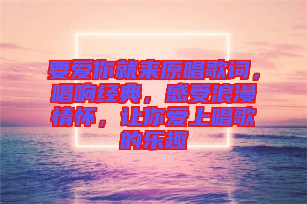 要愛(ài)你就來(lái)原唱歌詞，唱響經(jīng)典，感受浪漫情懷，讓你愛(ài)上唱歌的樂(lè)趣