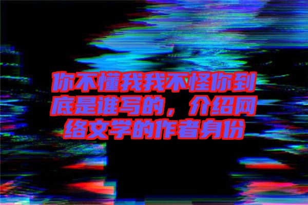 你不懂我我不怪你到底是誰寫的，介紹網(wǎng)絡(luò)文學(xué)的作者身份